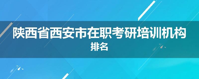 陕西省西安市在职考研培训机构排名