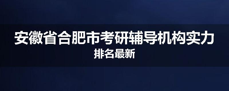 安徽省合肥市考研辅导机构实力排名最新