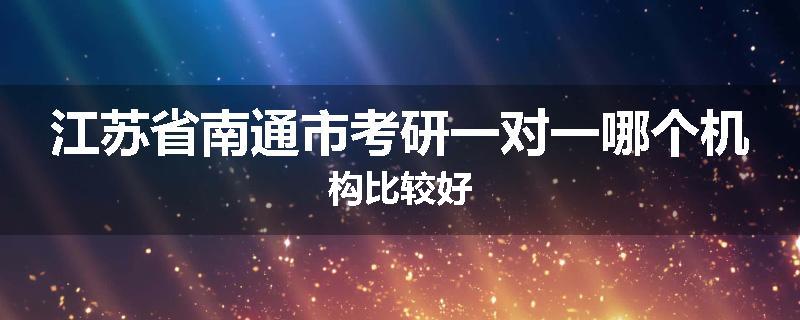 江苏省南通市考研一对一哪个机构比较好