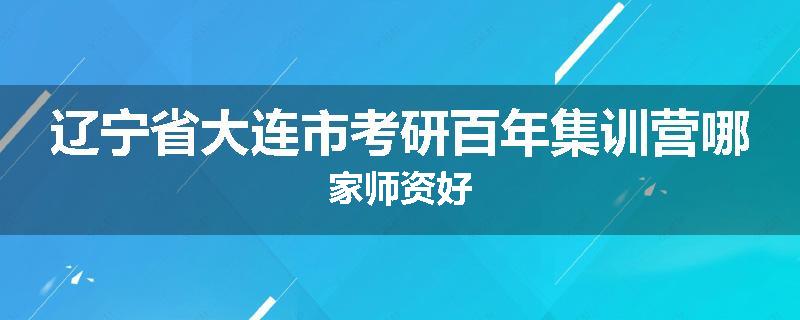 辽宁省大连市考研百年集训营哪家师资好