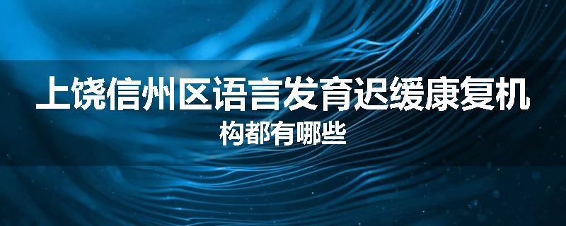 上饶信州区语言发育迟缓康复机构都有哪些