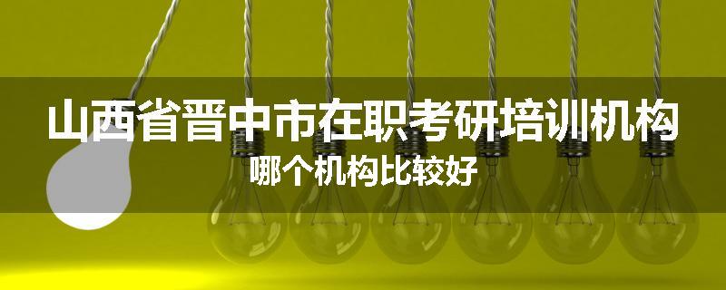 山西省晋中市在职考研培训机构哪个机构比较好