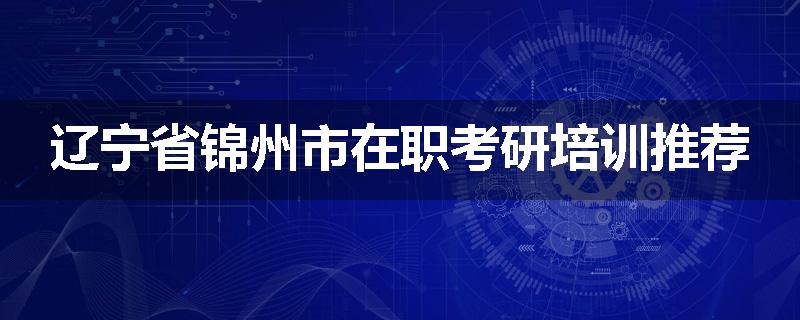 辽宁省锦州市在职考研培训推荐