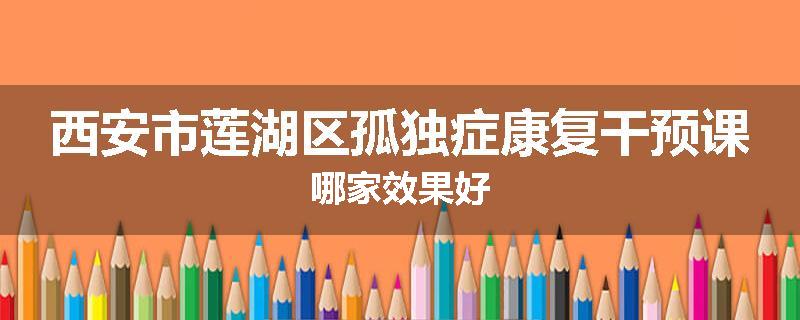 西安市莲湖区孤独症康复干预课哪家效果好