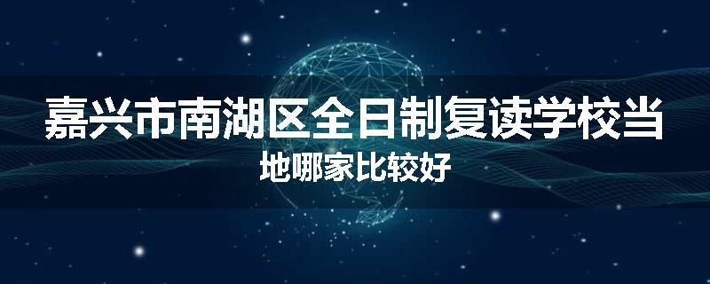 嘉兴市南湖区全日制复读学校当地哪家比较好