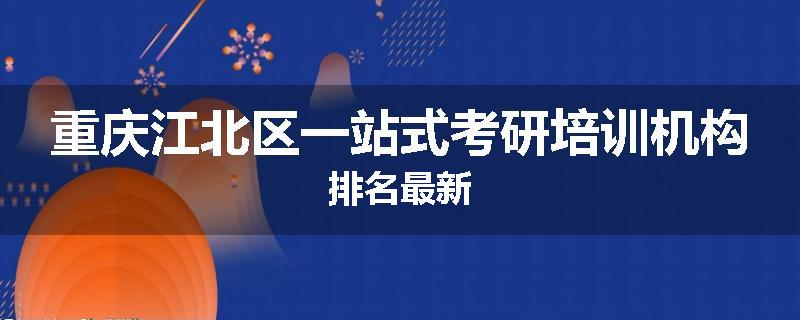 重庆江北区一站式考研培训机构排名最新