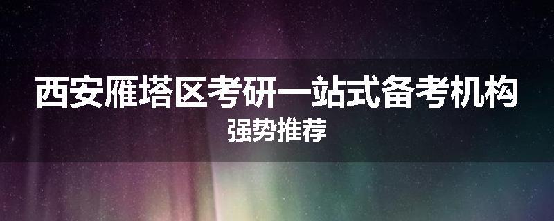 西安雁塔区考研一站式备考机构强势推荐