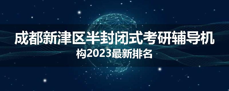 成都新津区半封闭式考研辅导机构2023最新排名