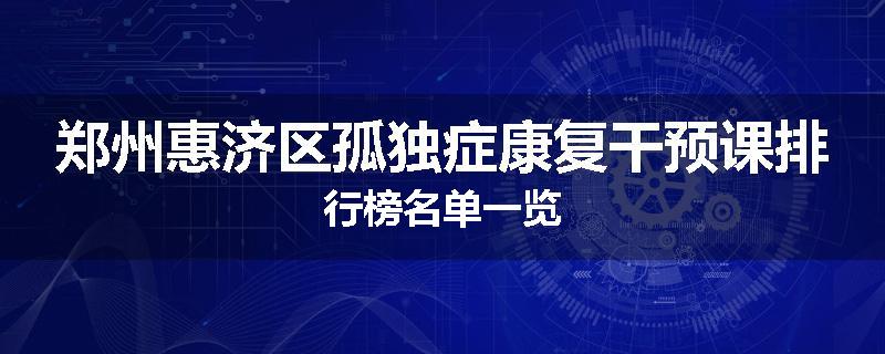 郑州惠济区孤独症康复干预课排行榜名单一览