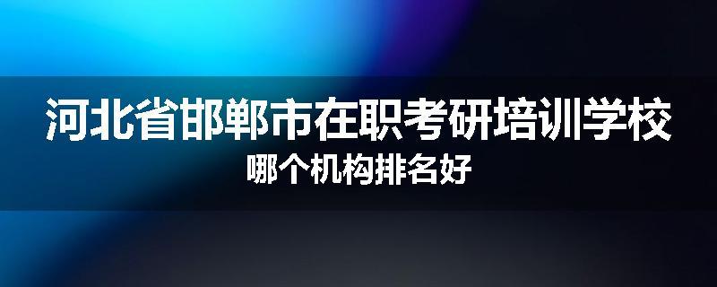 河北省邯郸市在职考研培训学校哪个机构排名好