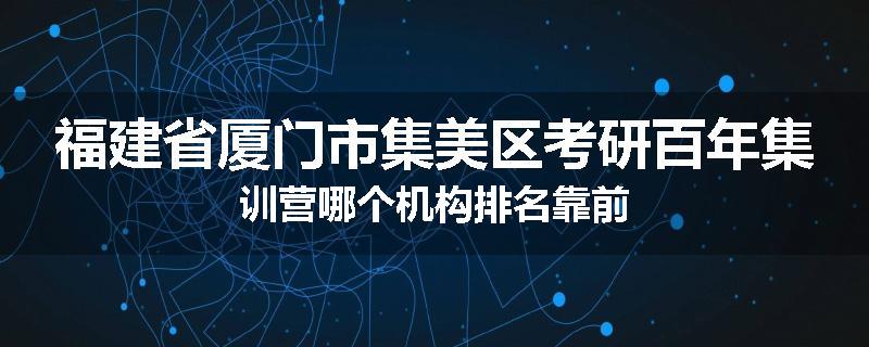 福建省厦门市集美区考研百年集训营哪个机构排名靠前