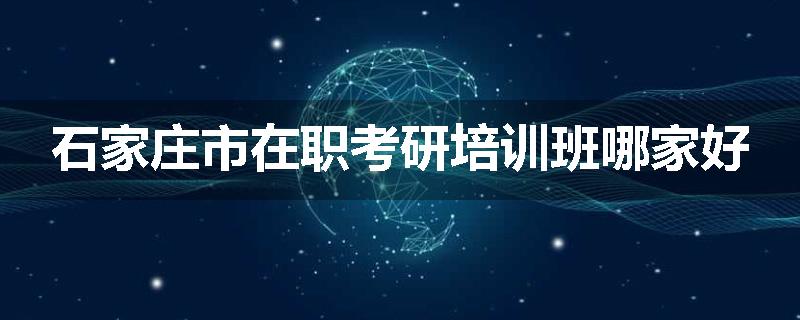 石家庄市在职考研培训班哪家好
