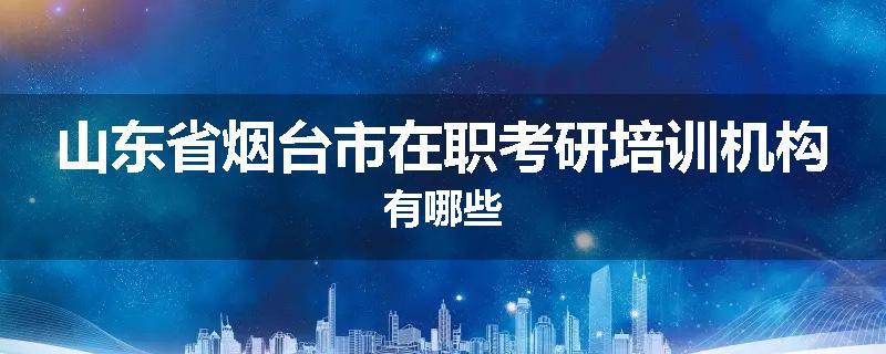 山东省烟台市在职考研培训机构有哪些