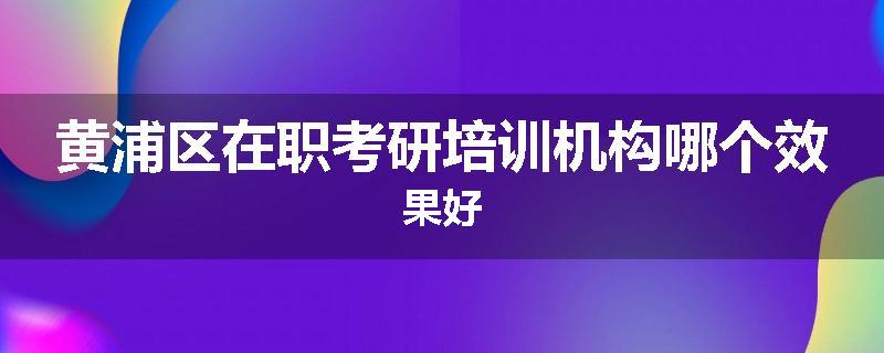 黄浦区在职考研培训机构哪个效果好
