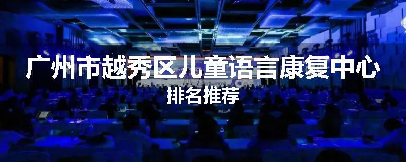广州市越秀区儿童语言康复中心排名推荐