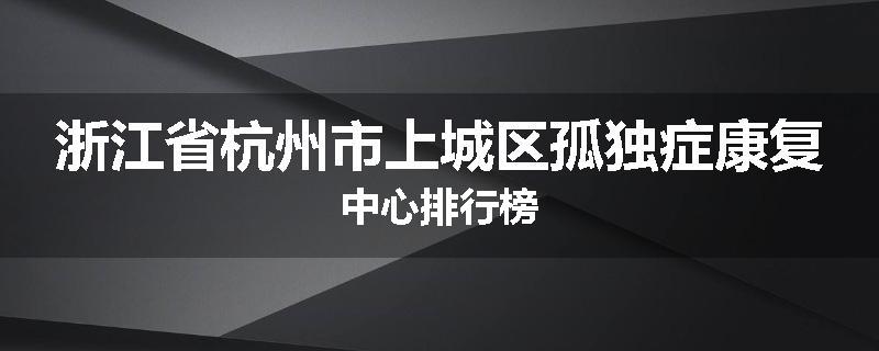 浙江省杭州市上城区孤独症康复中心排行榜