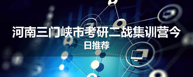 河南三门峡市考研二战集训营今日推荐