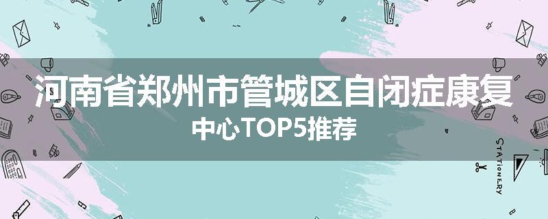河南省郑州市管城区自闭症康复中心TOP5推荐