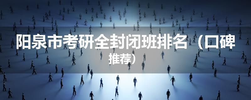 阳泉市考研全封闭班排名（口碑推荐）