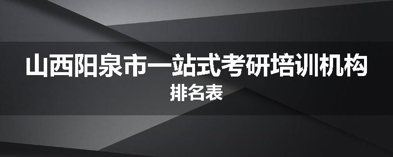 山西阳泉市一站式考研培训机构排名表