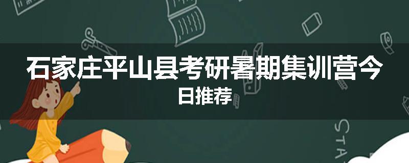 石家庄平山县考研暑期集训营今日推荐