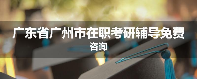 广东省广州市在职考研辅导免费咨询