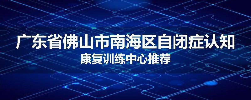 广东省佛山市南海区自闭症认知康复训练中心推荐