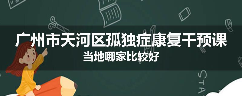 广州市天河区孤独症康复干预课当地哪家比较好