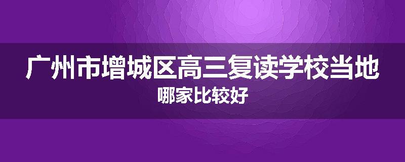 广州市增城区高三复读学校当地哪家比较好