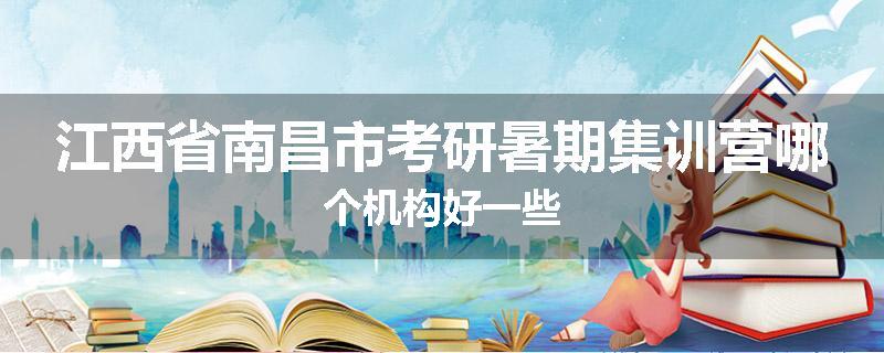 江西省南昌市考研暑期集训营哪个机构好一些
