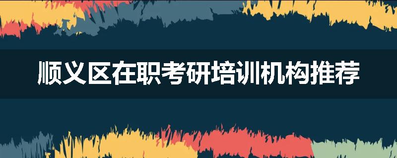 顺义区在职考研培训机构推荐