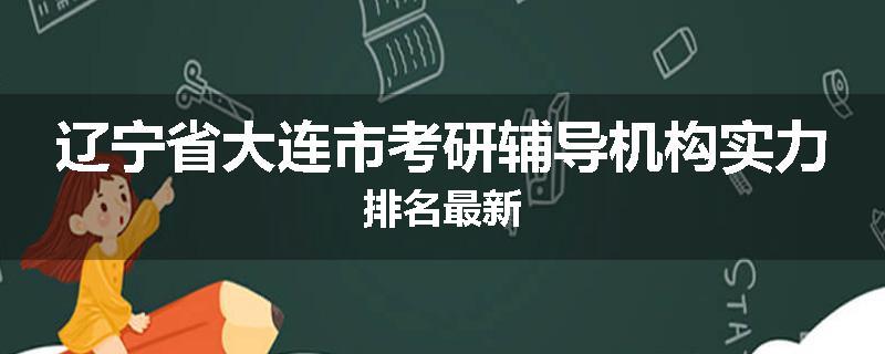 辽宁省大连市考研辅导机构实力排名最新