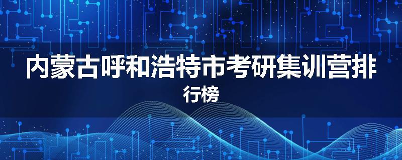 内蒙古呼和浩特市考研集训营排行榜