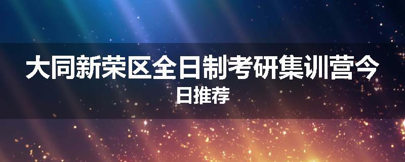大同新荣区全日制考研集训营今日推荐