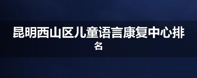 昆明西山区儿童语言康复中心排名
