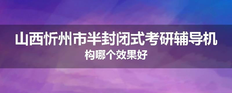 山西忻州市半封闭式考研辅导机构哪个效果好