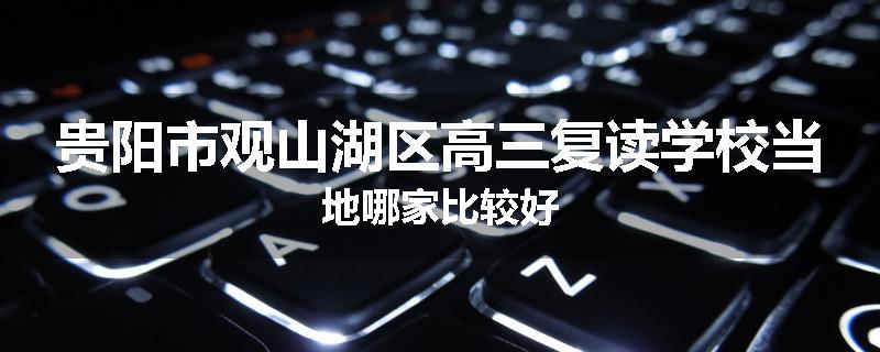 贵阳市观山湖区高三复读学校当地哪家比较好