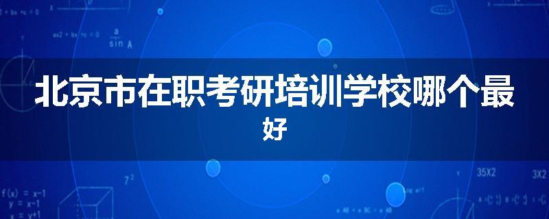 北京市在职考研培训学校哪个最好