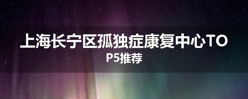 上海长宁区孤独症康复中心TOP5推荐