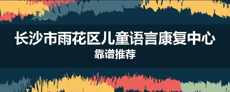 长沙市雨花区儿童语言康复中心靠谱推荐