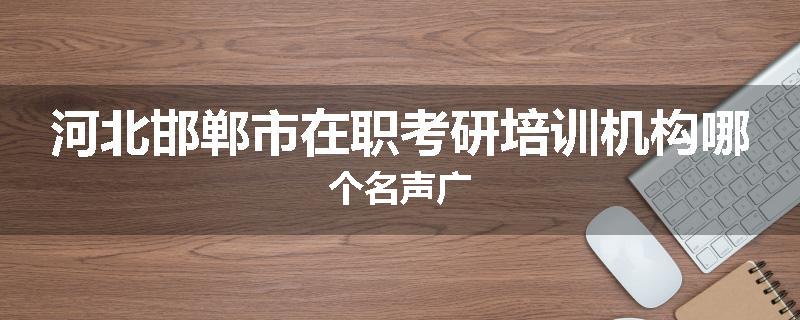 河北邯郸市在职考研培训机构哪个名声广