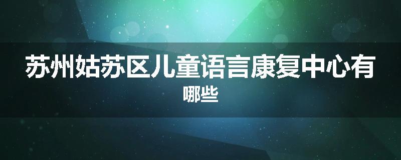 苏州姑苏区儿童语言康复中心有哪些