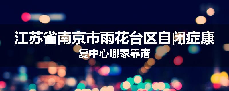 江苏省南京市雨花台区自闭症康复中心哪家靠谱
