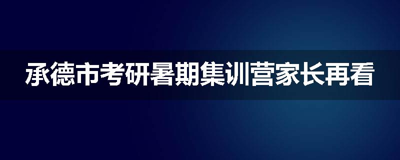 承德市考研暑期集训营家长再看