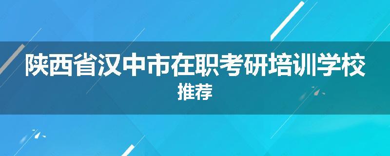陕西省汉中市在职考研培训学校推荐