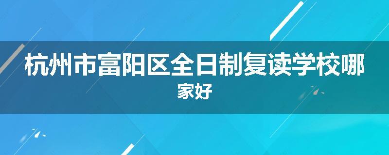 杭州市富阳区全日制复读学校哪家好