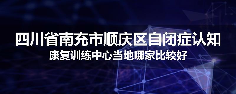 四川省南充市顺庆区自闭症认知康复训练中心当地哪家比较好