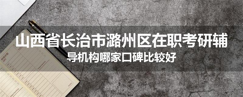 山西省长治市潞州区在职考研辅导机构哪家口碑比较好