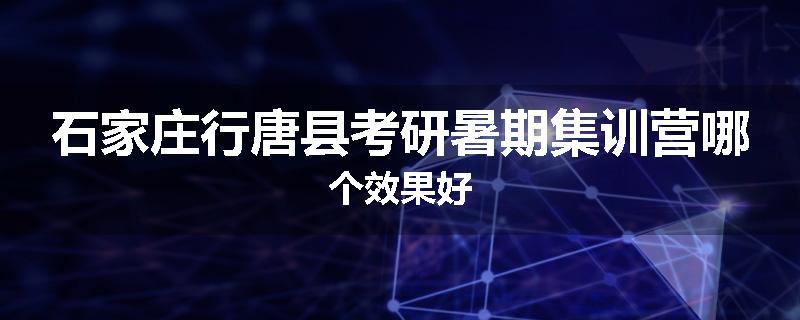 石家庄行唐县考研暑期集训营哪个效果好