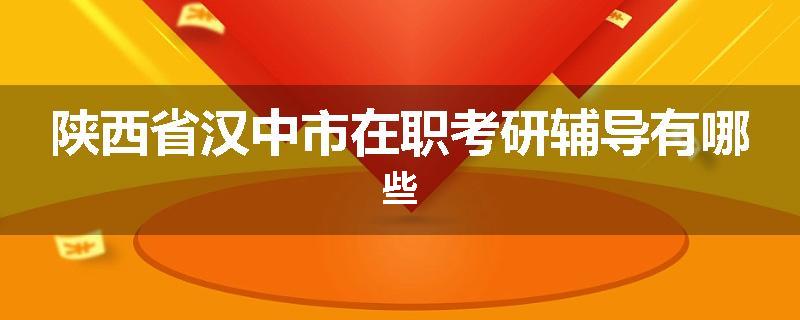陕西省汉中市在职考研辅导有哪些